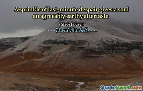 A sprinkle of last-minute despair gives a soul an agreeably earthy aftertaste.