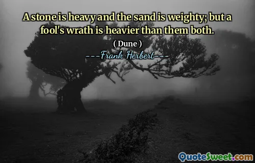 A stone is heavy and the sand is weighty; but a fool's wrath is heavier than them both.