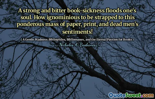 A strong and bitter book-sickness floods one's soul. How ignominious to be strapped to this ponderous mass of paper, print, and dead men's sentiments!