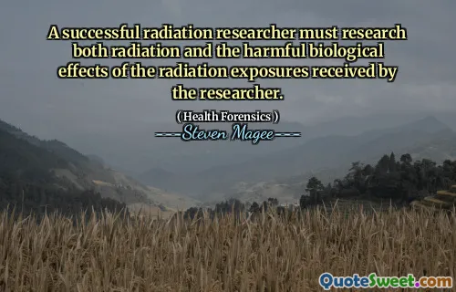 A successful radiation researcher must research both radiation and the harmful biological effects of the radiation exposures received by the researcher.