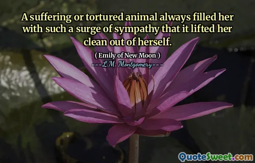 A suffering or tortured animal always filled her with such a surge of sympathy that it lifted her clean out of herself.