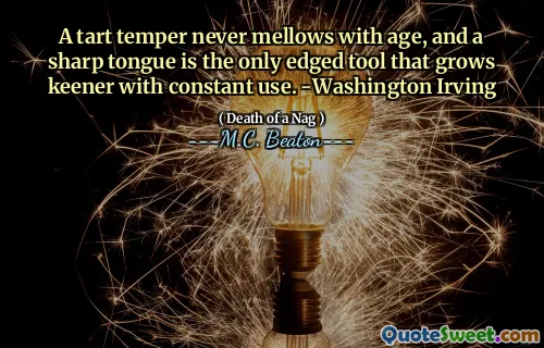 A tart temper never mellows with age, and a sharp tongue is the only edged tool that grows keener with constant use. -Washington Irving