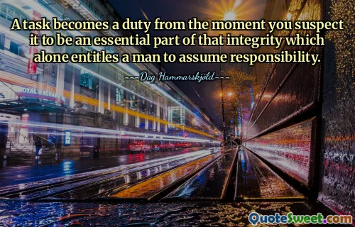 A task becomes a duty from the moment you suspect it to be an essential part of that integrity which alone entitles a man to assume responsibility.