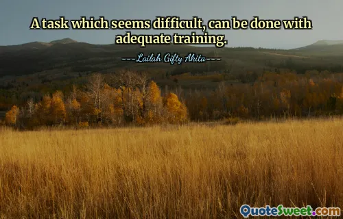 A task which seems difficult, can be done with adequate training.