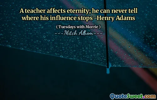 A teacher affects eternity; he can never tell where his influence stops -Henry Adams