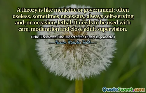 A theory is like medicine or government: often useless, sometimes necessary, always self-serving and, on occasion, lethal. It needs to be used with care, moderation and close adult supervision.