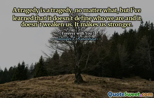A tragedy is a tragedy, no matter what, but I've learned that it doesn't define who we are and it doesn't weaken us. It makes us stronger.