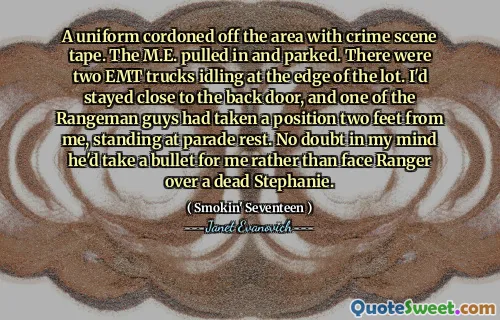 A uniform cordoned off the area with crime scene tape. The M.E. pulled in and parked. There were two EMT trucks idling at the edge of the lot. I'd stayed close to the back door, and one of the Rangeman guys had taken a position two feet from me, standing at parade rest. No doubt in my mind he'd take a bullet for me rather than face Ranger over a dead Stephanie.