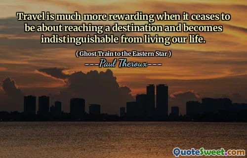Travel is much more rewarding when it ceases to be about reaching a destination and becomes indistinguishable from living our life.