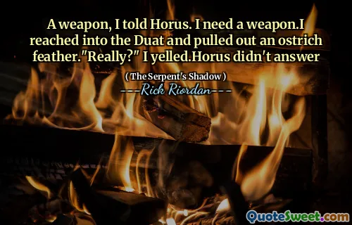 A weapon, I told Horus. I need a weapon.I reached into the Duat and pulled out an ostrich feather."Really?" I yelled.Horus didn't answer