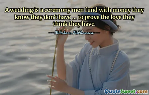 A wedding is a ceremony men fund with money they know they don't have … to prove the love they think they have.