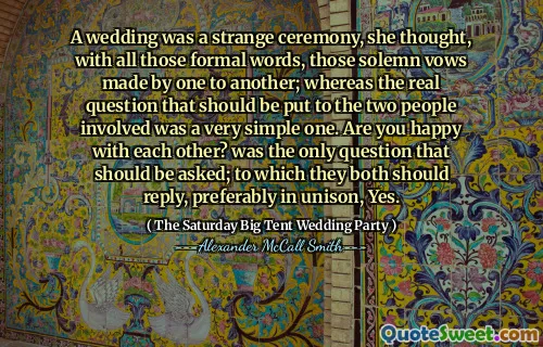 A wedding was a strange ceremony, she thought, with all those formal words, those solemn vows made by one to another; whereas the real question that should be put to the two people involved was a very simple one. Are you happy with each other? was the only question that should be asked; to which they both should reply, preferably in unison, Yes.