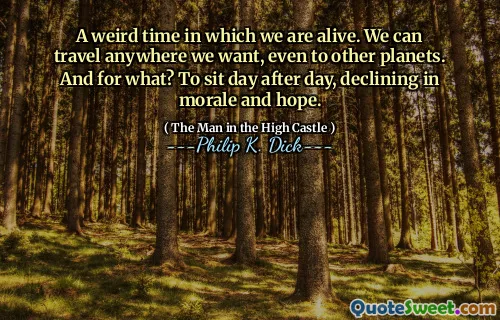 A weird time in which we are alive. We can travel anywhere we want, even to other planets. And for what? To sit day after day, declining in morale and hope.