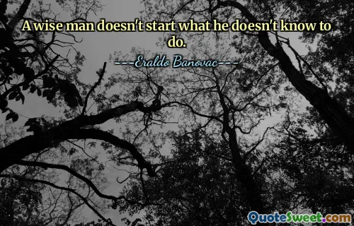 A wise man doesn't start what he doesn't know to do.