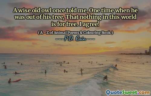 A wise old owl once told me, One time when he was out of his tree, That nothing in this world is for free. I agree!