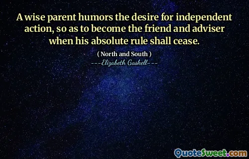 A wise parent humors the desire for independent action, so as to become the friend and adviser when his absolute rule shall cease.