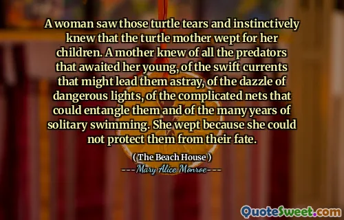 A woman saw those turtle tears and instinctively knew that the turtle mother wept for her children. A mother knew of all the predators that awaited her young, of the swift currents that might lead them astray, of the dazzle of dangerous lights, of the complicated nets that could entangle them and of the many years of solitary swimming. She wept because she could not protect them from their fate.