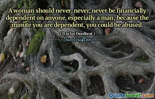 A woman should never, never, never be financially dependent on anyone, especially a man, because the minute you are dependent, you could be abused.