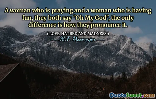 A woman who is praying and a woman who is having fun, they both say "Oh My God", the only difference is how they pronounce it.