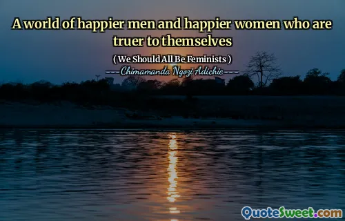 A world of happier men and happier women who are truer to themselves