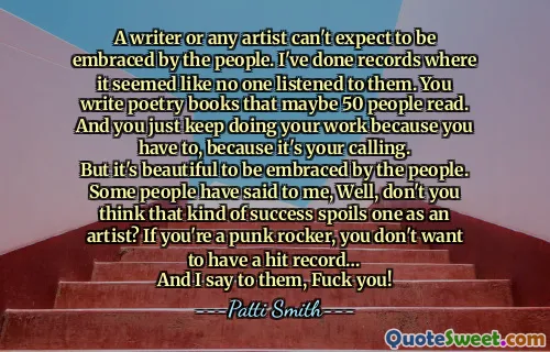 作家或任何艺术家都不能指望人们拥抱。我已经做了记录，似乎没人听他们的话。您写的诗歌书可能有50人阅读。而且您只是继续工作，因为您必须这样做，因为这是您的呼唤。
但是被人民拥抱真是太美了。
有些人对我说，好吧，您不认为这种成功会破坏一个艺术家吗？如果您是朋克摇杆，那么您就不想拥有热门唱片…
我对他们说，操你！