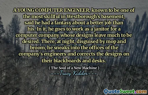 A YOUNG COMPUTER ENGINEER, known to be one of the most skillful in Westborough's basement, said he had a fantasy about a better job than his. In it, he goes to work as a janitor for a computer company whose designs leave much to be desired. There, at night, disguised by mop and broom, he sneaks into the offices of the company's engineers and corrects the designs on their blackboards and desks.