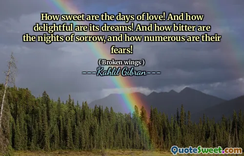 How sweet are the days of love! And how delightful are its dreams! And how bitter are the nights of sorrow, and how numerous are their fears!