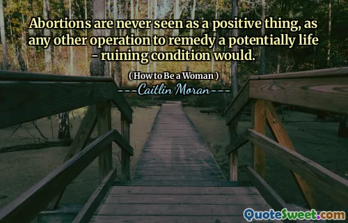 Abortions are never seen as a positive thing, as any other operation to remedy a potentially life - ruining condition would.