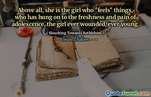 Mai presus de toate, ea este fata care „simte” lucrurile, care s -a agățat de prospețimea și durerea adolescenței, fata rănită vreodată, mereu tânără.