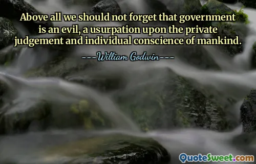 Above all we should not forget that government is an evil, a usurpation upon the private judgement and individual conscience of mankind.