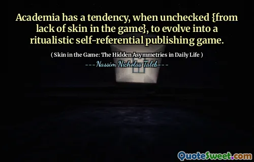 Academia has a tendency, when unchecked {from lack of skin in the game}, to evolve into a ritualistic self-referential publishing game.