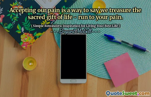 Accepting our pain is a way to say we treasure the sacred gift of life - run to your pain.