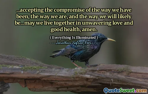 ...accepting the compromise of the way we have been, the way we are, and the way we will likely be...may we live together in unwavering love and good health, amen.