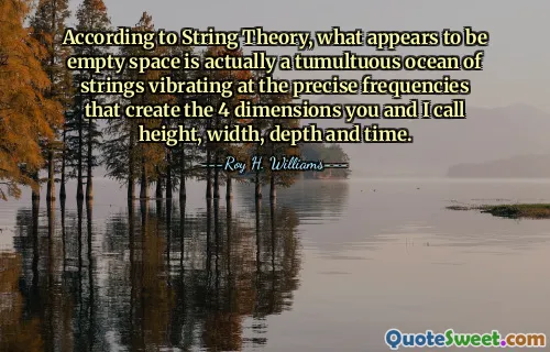 According to String Theory, what appears to be empty space is actually a tumultuous ocean of strings vibrating at the precise frequencies that create the 4 dimensions you and I call height, width, depth and time.