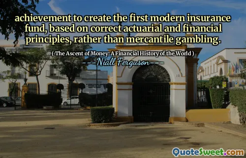 achievement to create the first modern insurance fund, based on correct actuarial and financial principles, rather than mercantile gambling.