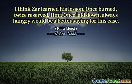 I think Zar learned his lesson. Once burned, twice reserved. Hmf. Once laid down, always hungry would be a better saying for this case.