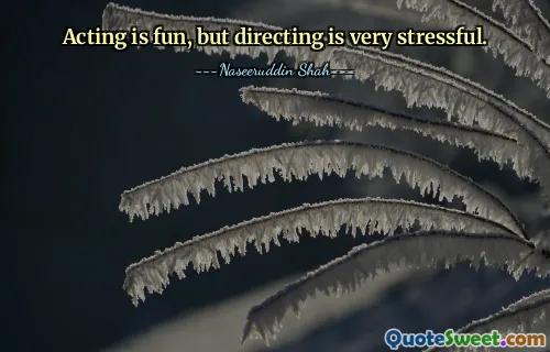 Acting is fun, but directing is very stressful.