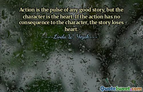 Action is the pulse of any good story, but the character is the heart. If the action has no consequence to the character, the story loses heart.