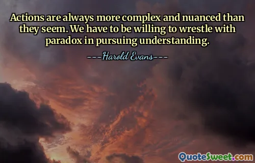 Actions are always more complex and nuanced than they seem. We have to be willing to wrestle with paradox in pursuing understanding.