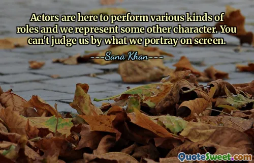 Actors are here to perform various kinds of roles and we represent some other character. You can't judge us by what we portray on screen.