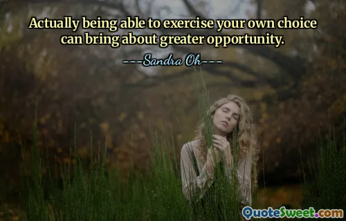 Actually being able to exercise your own choice can bring about greater opportunity.