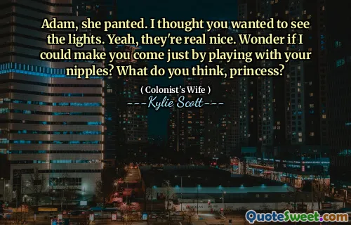 Adam, a gâfâit. Am crezut că vrei să vezi luminile. Da, sunt foarte drăguți. Mă întreb dacă te -aș putea face să vii doar jucându -te cu sfarcurile tale? Ce crezi, prințesă?