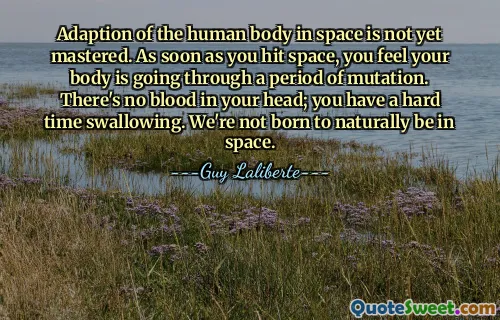 Adaption of the human body in space is not yet mastered. As soon as you hit space, you feel your body is going through a period of mutation. There's no blood in your head; you have a hard time swallowing. We're not born to naturally be in space.