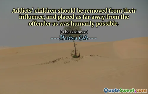 Addicts' children should be removed from their influence, and placed as far away from the offender as was humanly possible.