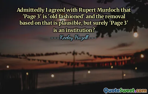 Admittedly I agreed with Rupert Murdoch that 'Page 3' is 'old fashioned' and the removal based on that is plausible, but surely 'Page 3' is an institution?