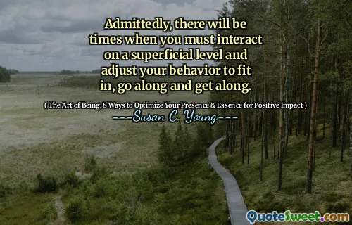 Admittedly, there will be times when you must interact on a superficial level and adjust your behavior to fit in, go along and get along.