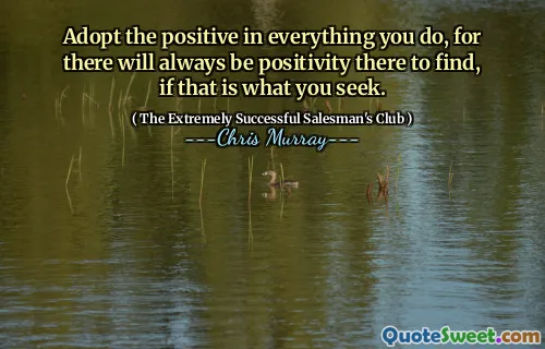 Anta det positiva i allt du gör, för det kommer alltid att finnas positivitet där för att hitta, om det är vad du söker.