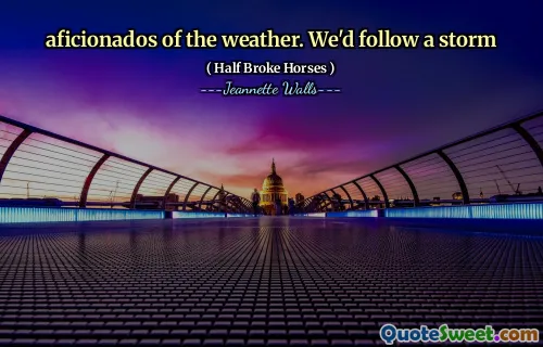 aficionados of the weather. We'd follow a storm