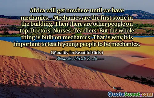 Africa nu va ajunge nicăieri până când vom avea mecanici ... Mecanica este prima piatră din clădire. Apoi sunt alți oameni deasupra. Medici. Asistente medicale. Profesori. Dar totul este construit pe mecanică. De aceea, este important să -i înveți pe tineri să fie mecanici.