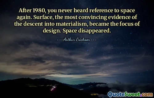 After 1980, you never heard reference to space again. Surface, the most convincing evidence of the descent into materialism, became the focus of design. Space disappeared.